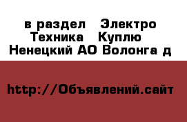  в раздел : Электро-Техника » Куплю . Ненецкий АО,Волонга д.